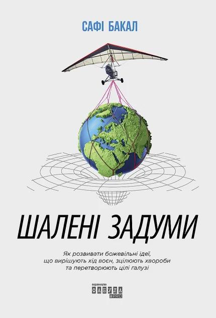 Шалені задуми. Як розвивати божевільні ідеї, що вирішують хід воєн, зцілюють хвороби та перетворюють цілі галузі — Сафі Бакал
